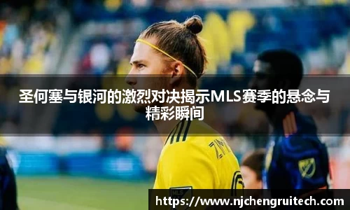圣何塞与银河的激烈对决揭示MLS赛季的悬念与精彩瞬间